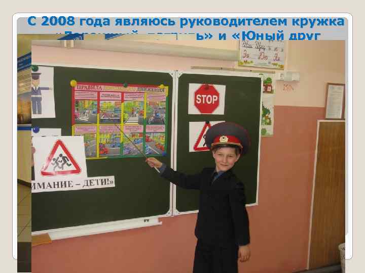 С 2008 года являюсь руководителем кружка «Дорожный патруль» и «Юный друг полиции» . 