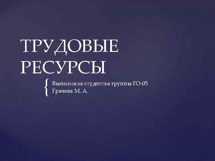 ТРУДОВЫЕ РЕСУРСЫ { Выполнила студентка группы ГО-05 Грачева М. А. 