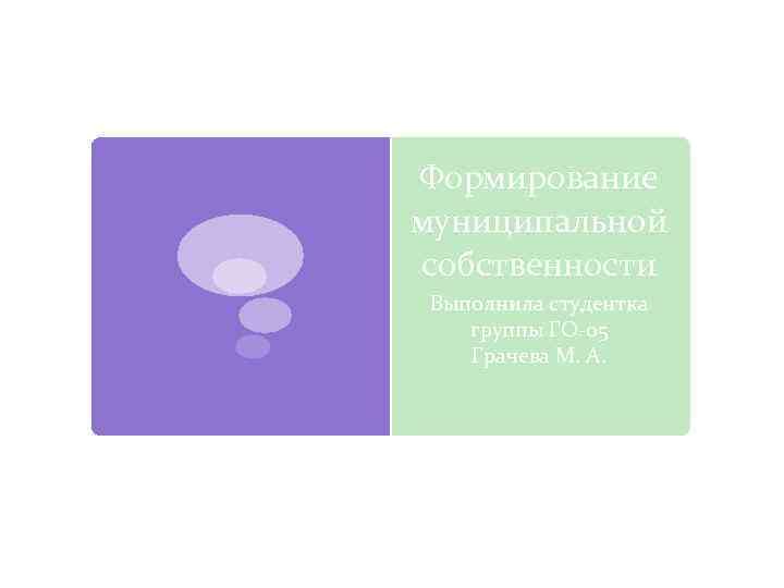 Формирование муниципальной собственности Выполнила студентка группы ГО 05 Грачева М. А. 