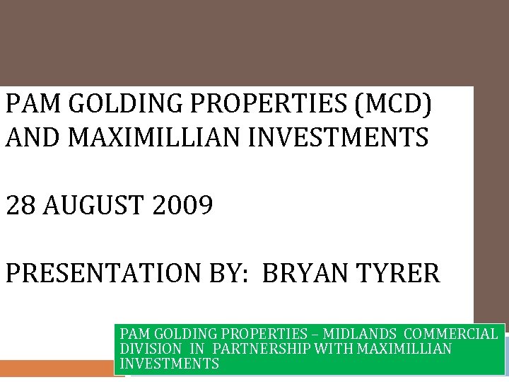PAM GOLDING PROPERTIES (MCD) AND MAXIMILLIAN INVESTMENTS 28 AUGUST 2009 PRESENTATION BY: BRYAN TYRER