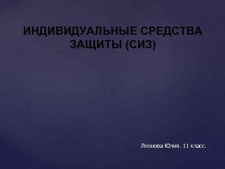 ИНДИВИДУАЛЬНЫЕ СРЕДСТВА ЗАЩИТЫ (СИЗ) Леонова Юлия. 11 класс. 