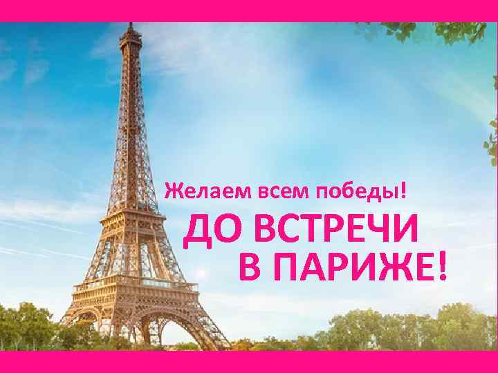 Желаем всем победы! ДО ВСТРЕЧИ В ПАРИЖЕ! 