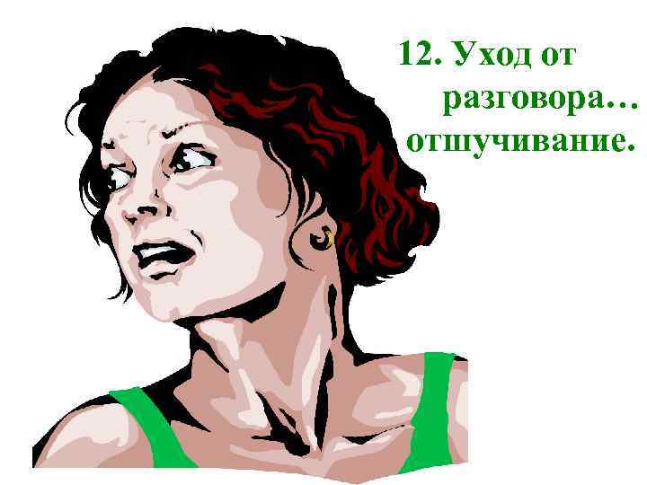 12. Уход от разговора… отшучивание. 
