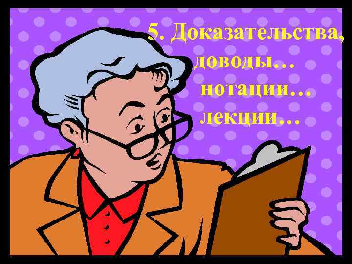 5. Доказательства, доводы… нотации… лекции… 