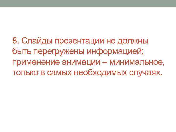 8. Слайды презентации не должны быть перегружены информацией; применение анимации – минимальное, только в