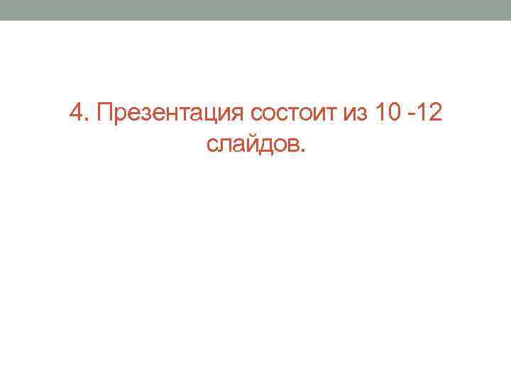 4. Презентация состоит из 10 -12 слайдов. 