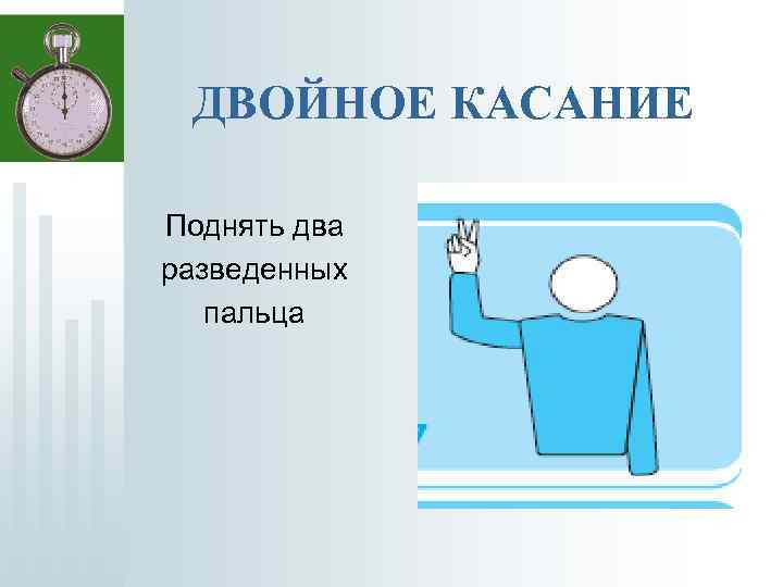 ДВОЙНОЕ КАСАНИЕ Поднять два разведенных пальца 