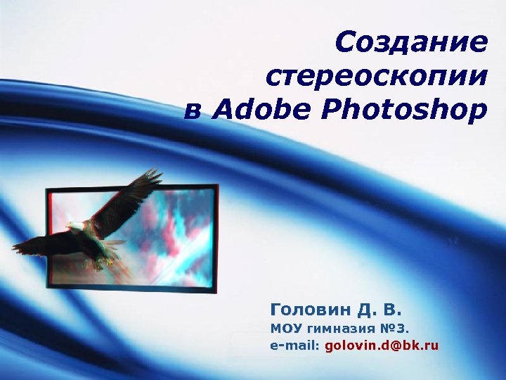 Создание стереоскопии в Adobe Photoshop Головин Д. В. МОУ гимназия № 3. e-mail: LOGO