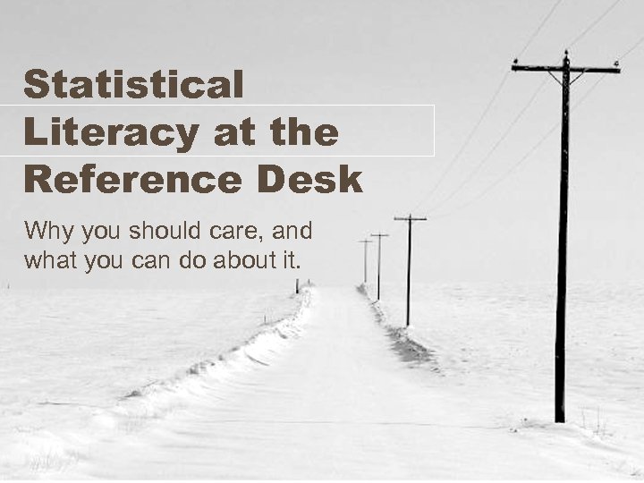 Statistical Literacy at the Reference Desk Why you should care, and what you can