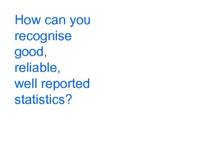 How can you recognise good, reliable, well reported statistics? 