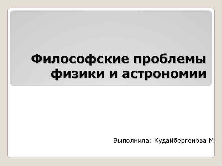 Философские проблемы физики и астрономии Выполнила: Кудайбергенова М. 