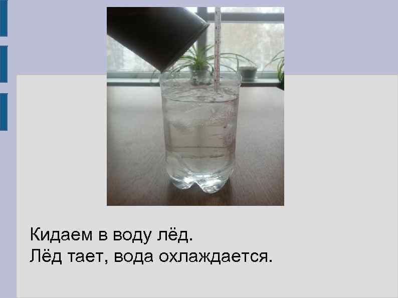 Кидаем в воду лёд. Лёд тает, вода охлаждается. 