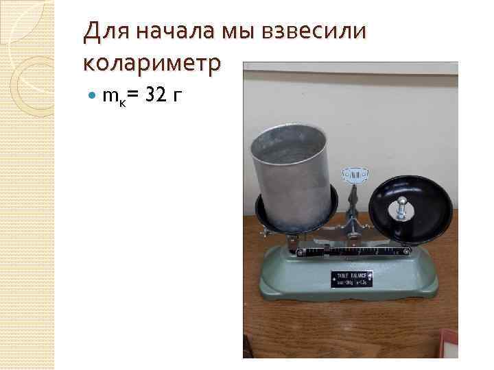 Для начала мы взвесили колариметр mк= 32 г 