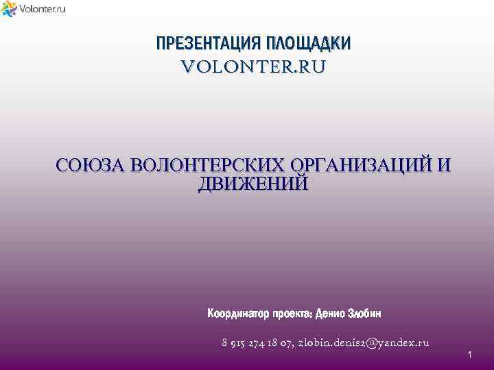 ПРЕЗЕНТАЦИЯ ПЛОЩАДКИ VOLONTER. RU СОЮЗА ВОЛОНТЕРСКИХ ОРГАНИЗАЦИЙ И ДВИЖЕНИЙ Координатор проекта: Денис Злобин 8