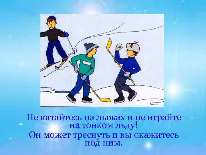 Не катайтесь на лыжах и не играйте на тонком льду! Он может треснуть и