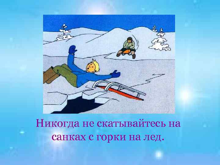 Никогда не скатывайтесь на санках с горки на лед. 