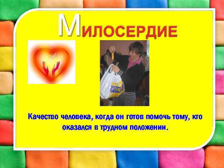 МИЛОСЕРДИЕ Качество человека, когда он готов помочь тому, кто оказался в трудном положении. 