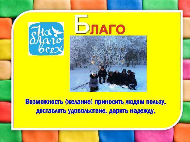 БЛАГО Возможность (желание) приносить людям пользу, доставлять удовольствие, дарить надежду. 