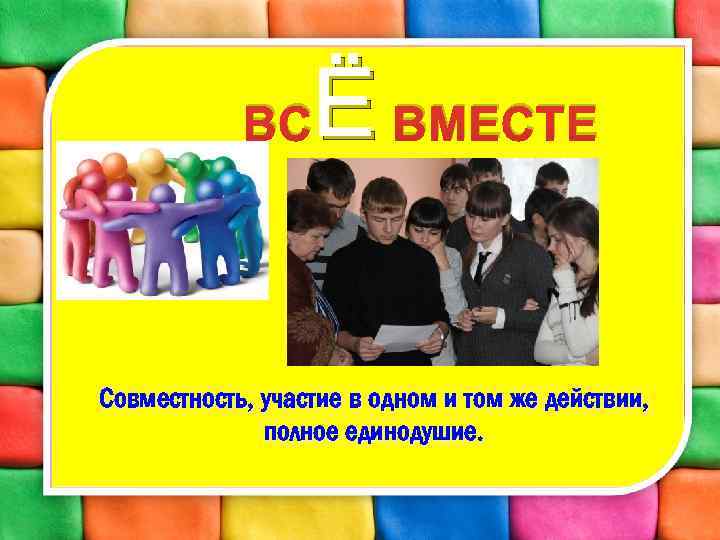 Ё ВМЕСТЕ ВС Совместность, участие в одном и том же действии, полное единодушие. 