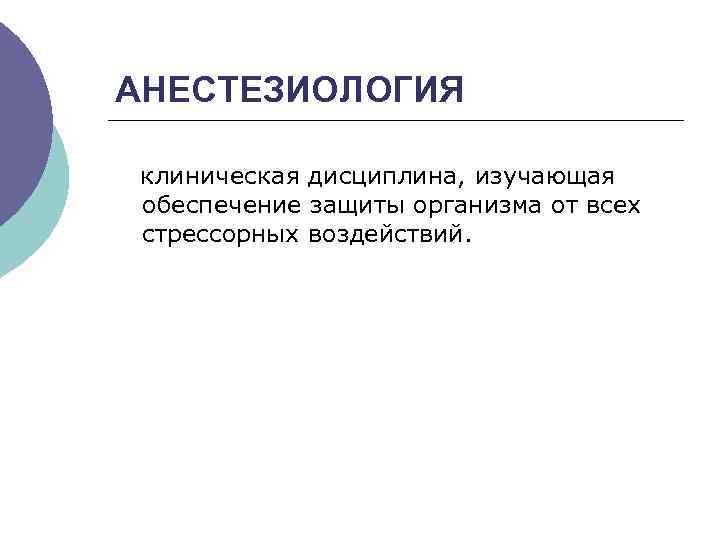 АНЕСТЕЗИОЛОГИЯ клиническая дисциплина, изучающая обеспечение защиты организма от всех стрессорных воздействий. 