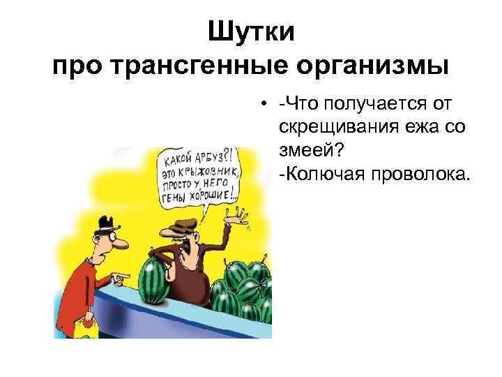 Шутки про трансгенные организмы • -Что получается от скрещивания ежа со змеей? -Колючая проволока.