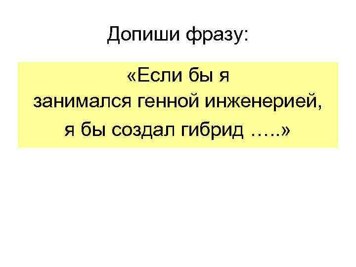 Допиши фразу: «Если бы я занимался генной инженерией, я бы создал гибрид …. .