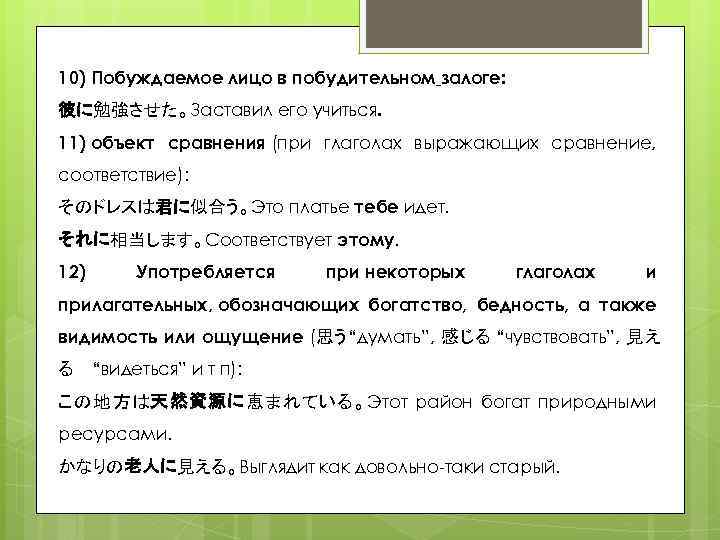 10) Побуждаемое лицо в побудительном залоге: 彼に勉強させた。Заставил его учиться. 11) объект сравнения (при глаголах