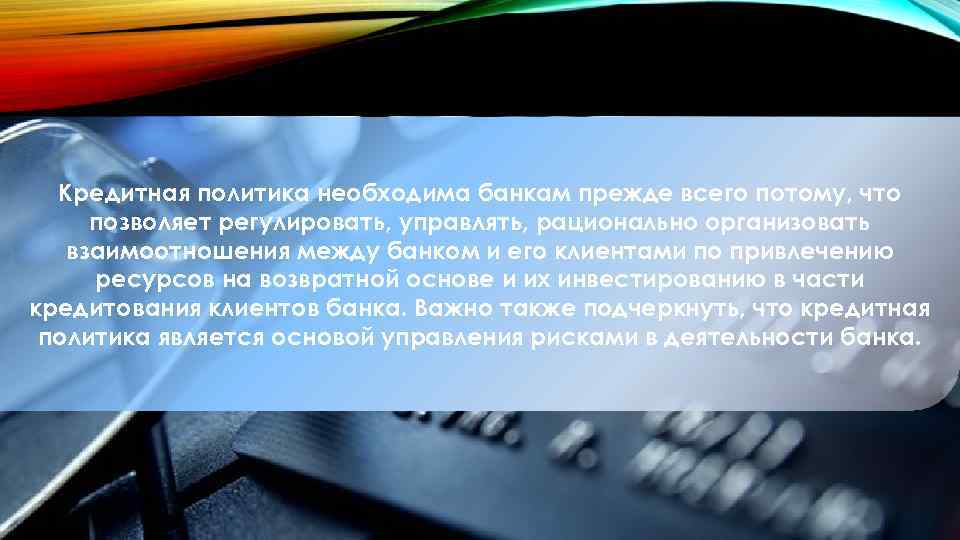 Кредитная политика необходима банкам прежде всего потому, что позволяет регулировать, управлять, рационально организовать взаимоотношения