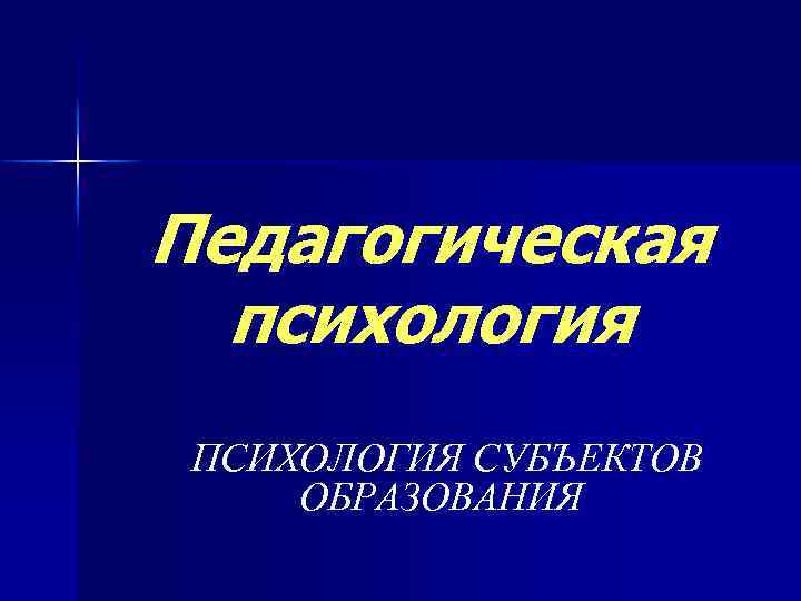 Педагогическая психология ПСИХОЛОГИЯ СУБЪЕКТОВ ОБРАЗОВАНИЯ 