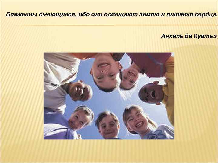 Блаженны смеющиеся, ибо они освещают землю и питают сердца. Анхель де Куатьэ 