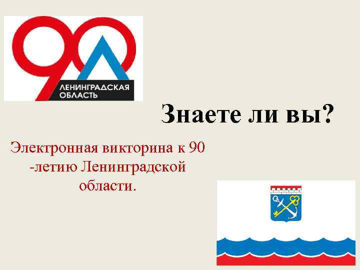 Знаете ли вы? Электронная викторина к 90 -летию Ленинградской области. 