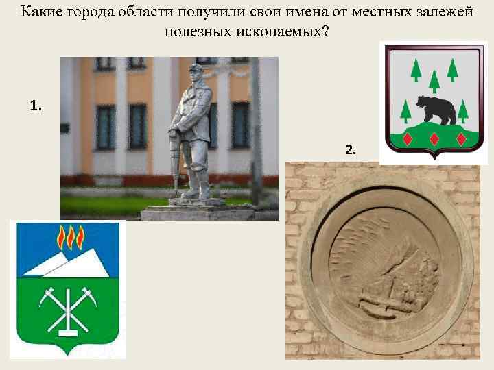 Какие города области получили свои имена от местных залежей полезных ископаемых? 1. 2. 