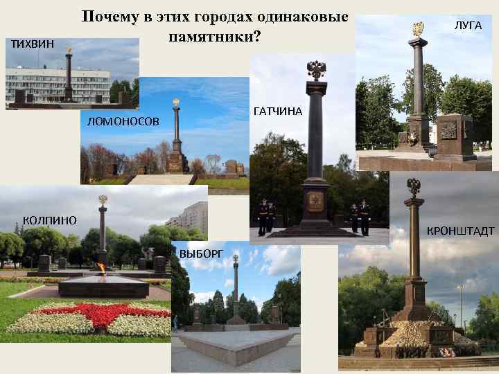 ТИХВИН Почему в этих городах одинаковые памятники? ЛУГА ГАТЧИНА ЛОМОНОСОВ КОЛПИНО КРОНШТАДТ ВЫБОРГ 