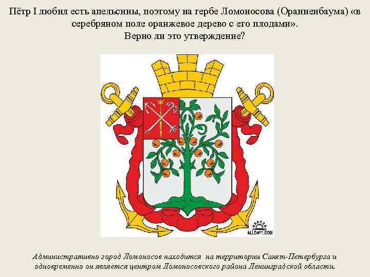 Пётр I любил есть апельсины, поэтому на гербе Ломоносова (Ораниенбаума) «в серебряном поле оранжевое