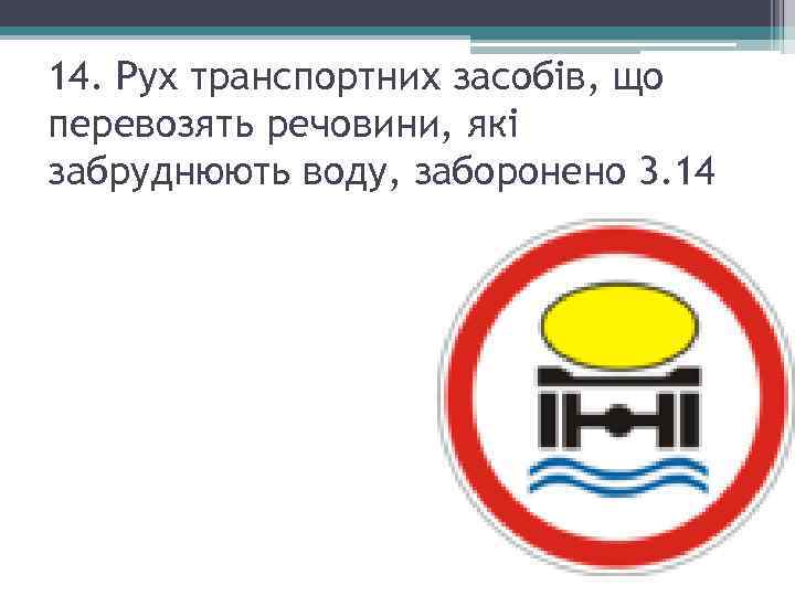 14. Рух транспортних засобів, що перевозять речовини, які забруднюють воду, заборонено 3. 14 