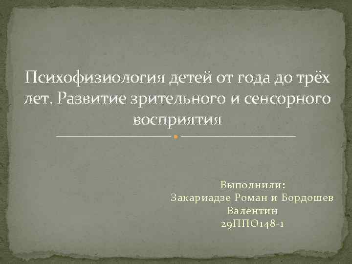 Психофизиология детей от года до трёх лет. Развитие зрительного и сенсорного восприятия Выполнили: Закариадзе