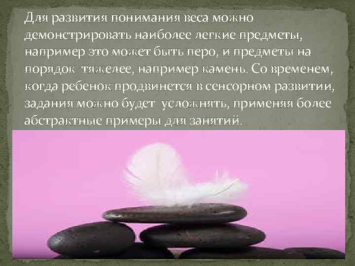 Для развития понимания веса можно демонстрировать наиболее легкие предметы, например это может быть перо,