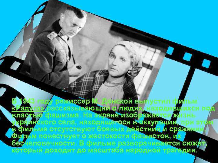 В 1943 году режиссер М. Донской выпустил фильм «Радуга» рассказывающий о людях, находившихся под
