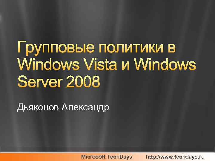 Групповые политики в Windows Vista и Windows Server 2008 Дьяконов Александр Microsoft Tech. Days