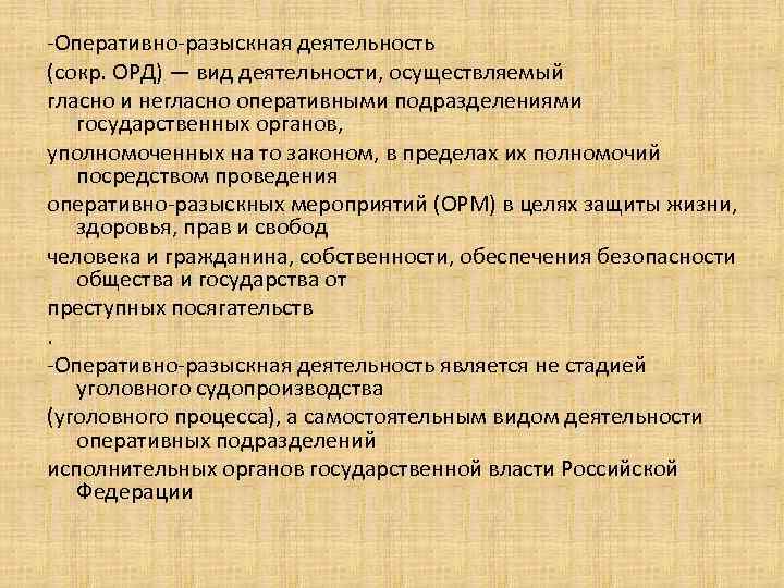 -Оперативно-разыскная деятельность (сокр. ОРД) — вид деятельности, осуществляемый гласно и негласно оперативными подразделениями государственных