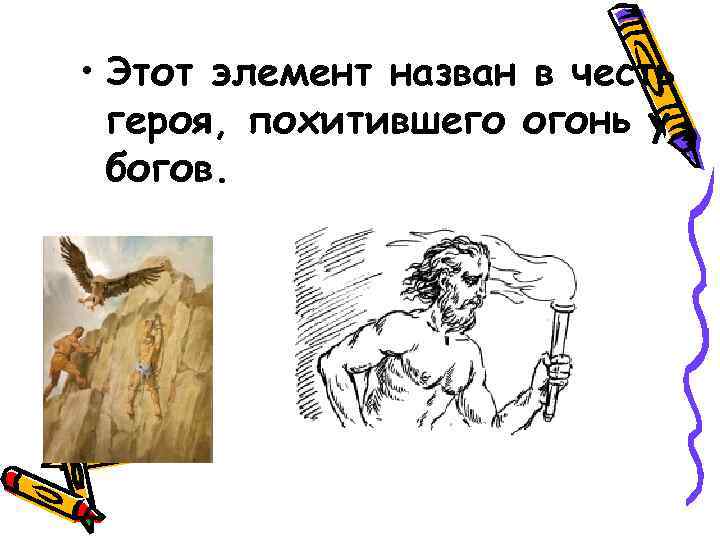  • Этот элемент назван в честь героя, похитившего огонь у богов. 