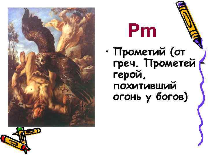 Pm • Прометий (от греч. Прометей – герой, похитивший огонь у богов) 