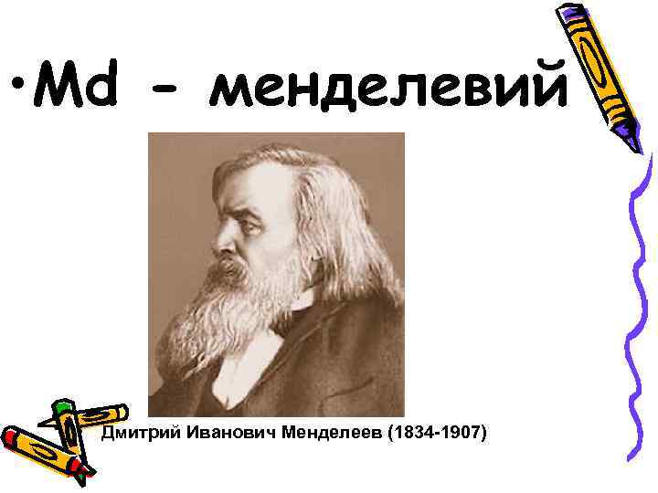  • Md - менделевий • Дмитрий Иванович Менделеев (1834 -1907) 