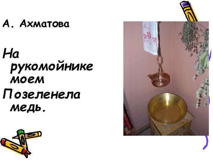 А. Ахматова На рукомойнике моем Позеленела медь. 