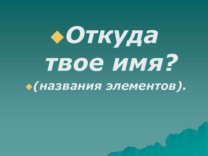 u. Откуда твое имя? u(названия элементов). 