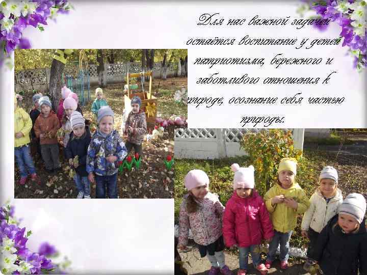Для нас важной задачей остаётся воспитание у детей патриотизма, бережного и заботливого отношения к