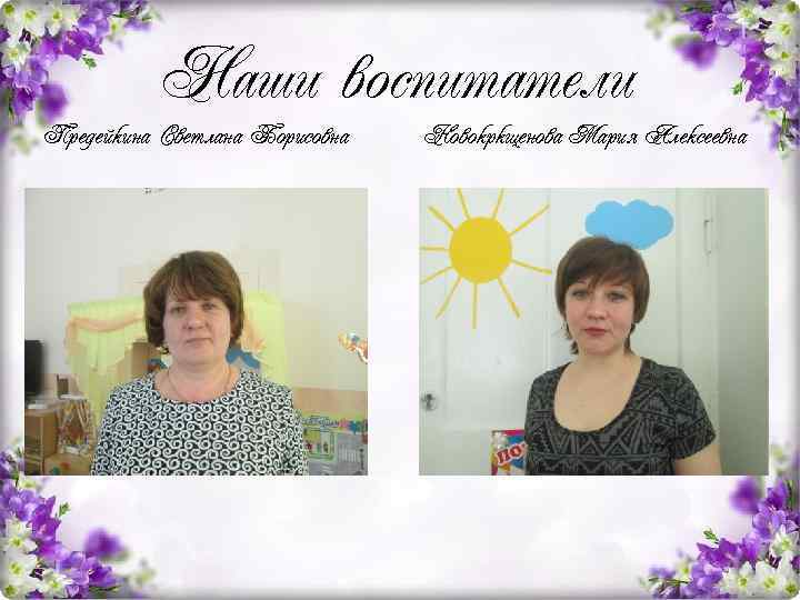 Наши воспитатели Предейкина Светлана Борисовна Новокркщенова Мария Алексеевна 
