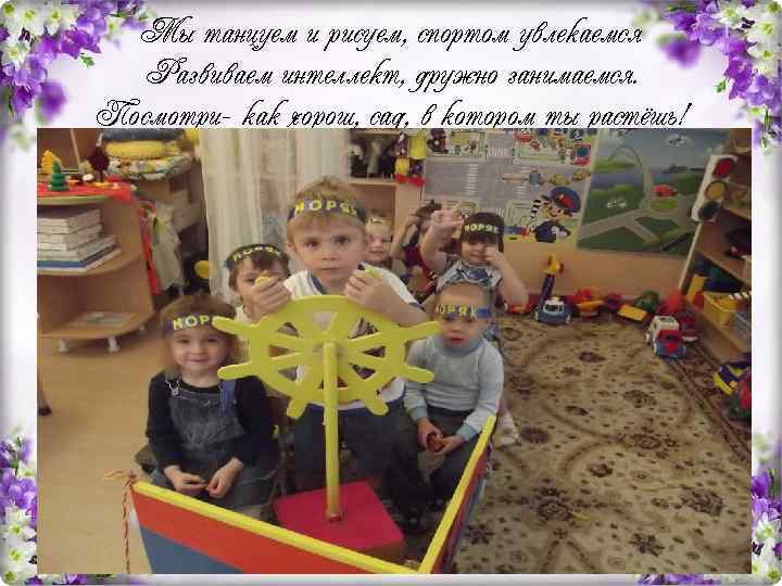 Мы танцуем и рисуем, спортом увлекаемся Развиваем интеллект, дружно занимаемся. Посмотри- как хорош, сад,