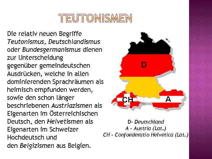 Die relativ neuen Begriffe Teutonismus, Deutschlandismus oder Bundesgermanismus dienen zur Unterscheidung gegenüber gemeindeutschen Ausdrücken,