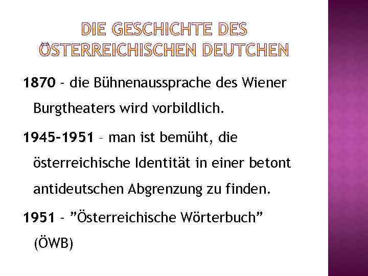 1870 - die Bühnenaussprache des Wiener Burgtheaters wird vorbildlich. 1945 -1951 – man ist